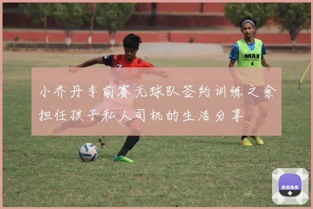 小乔丹季前赛无球队签约训练之余担任孩子私人司机的生活分享