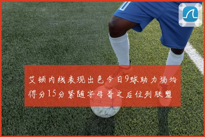 艾顿内线表现出色今日9球助力场均得分15分紧随字母哥之后位列联盟第二