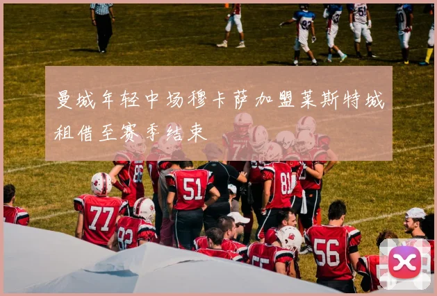 曼城年轻中场穆卡萨加盟莱斯特城租借至赛季结束