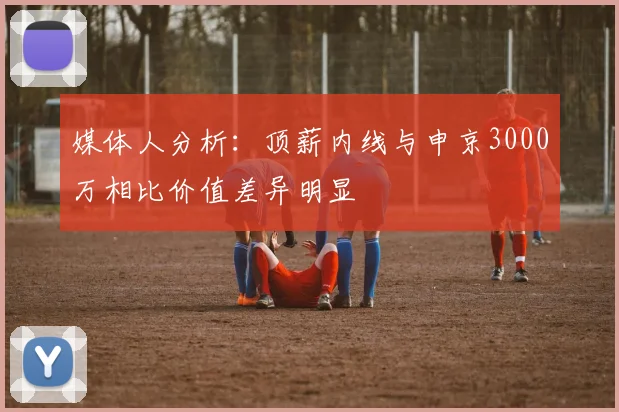媒体人分析：顶薪内线与申京3000万相比价值差异明显