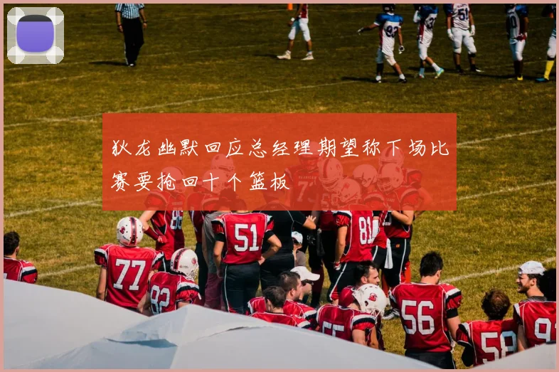 狄龙幽默回应总经理期望称下场比赛要抢回十个篮板