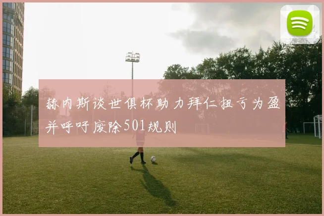 赫内斯谈世俱杯助力拜仁扭亏为盈并呼吁废除501规则