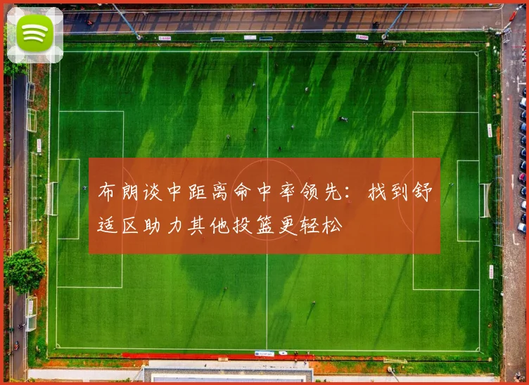 布朗谈中距离命中率领先：找到舒适区助力其他投篮更轻松