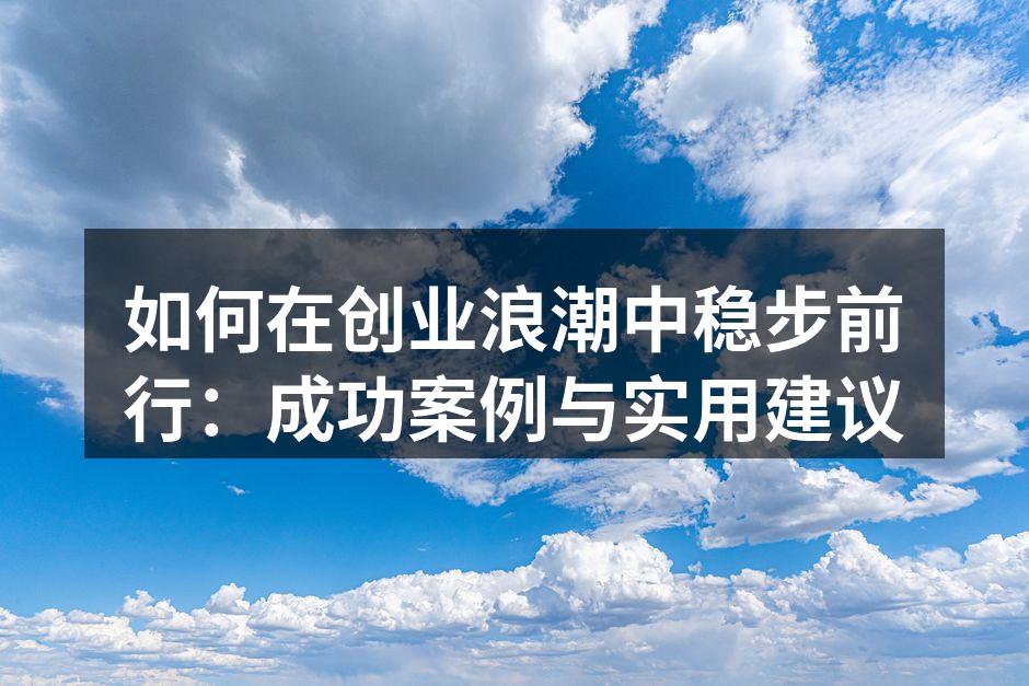 如何在创业浪潮中稳步前行：成功案例与实用建议